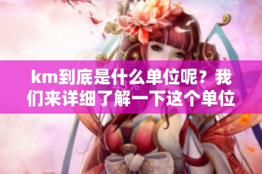 km到底是什么单位呢？我们来详细了解一下这个单位的含义。