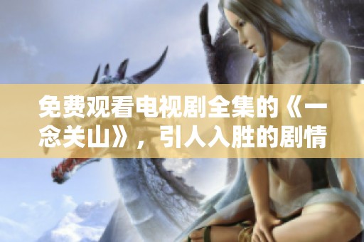 免费观看电视剧全集的《一念关山》，引人入胜的剧情，值得一看