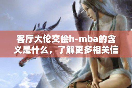 客厅大伦交侩h-mba的含义是什么，了解更多相关信息一起来看看吧