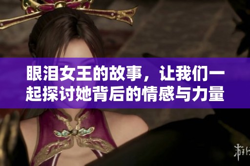 眼泪女王的故事，让我们一起探讨她背后的情感与力量