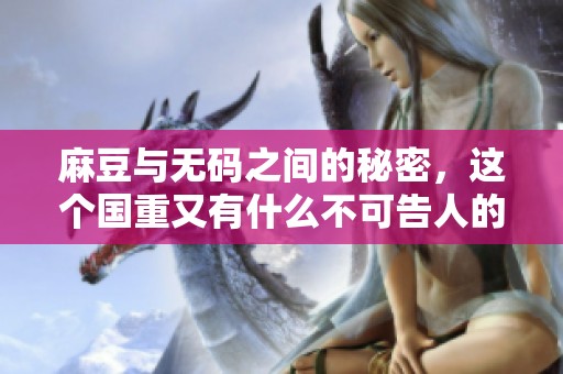 麻豆与**之间的秘密，这个国重又有什么不可告人的故事呢