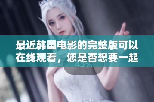 最近韩国电影的完整版可以在线观看，您是否想要一起欣赏一下呢