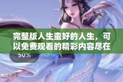完整版人生蛮好的人生，可以免费观看的精彩内容尽在这里