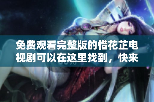 免费观看完整版的惜花芷电视剧可以在这里找到，快来一起欣赏吧