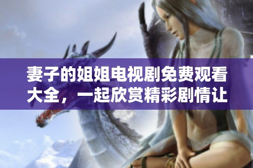 妻子的姐姐电视剧免费观看大全，一起欣赏精彩剧情让人陶醉