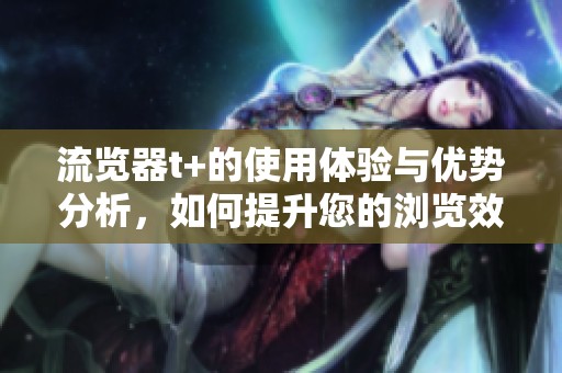 流览器t+的使用体验与优势分析，如何提升您的浏览效率