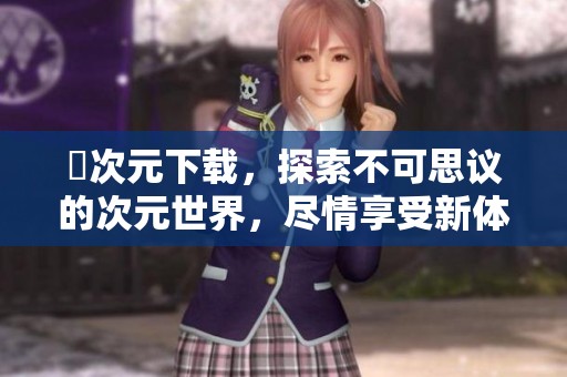 囧次元下载，探索不可思议的次元世界，尽情享受新体验