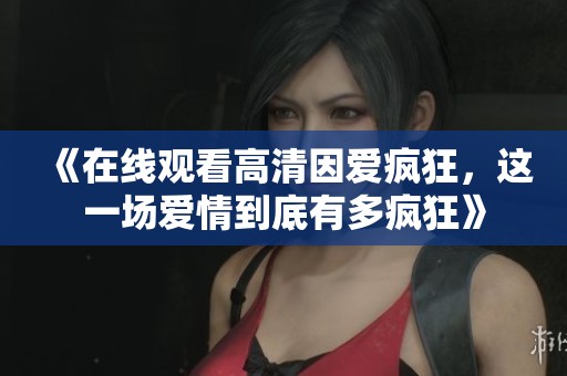 《在线观看高清因爱疯狂，这一场爱情到底有多疯狂》