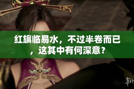 红旗临易水，不过半卷而已，这其中有何深意？
