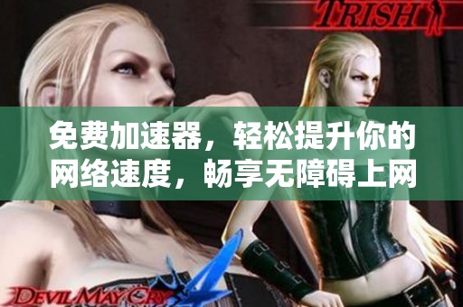 免费加速器，轻松提升你的网络速度，畅享无障碍上网体验！