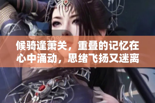 候骑逢萧关，重叠的记忆在心中涌动，思绪飞扬又迷离