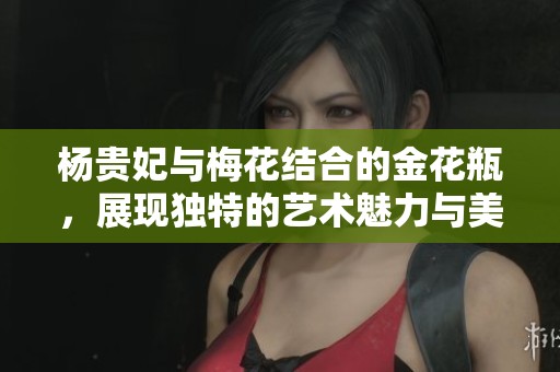 杨贵妃与梅花结合的金花瓶，展现独特的艺术魅力与美感