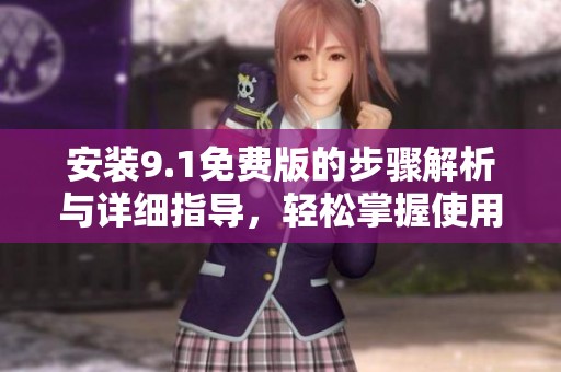 安装9.1免费版的步骤解析与详细指导，轻松掌握使用技巧。
