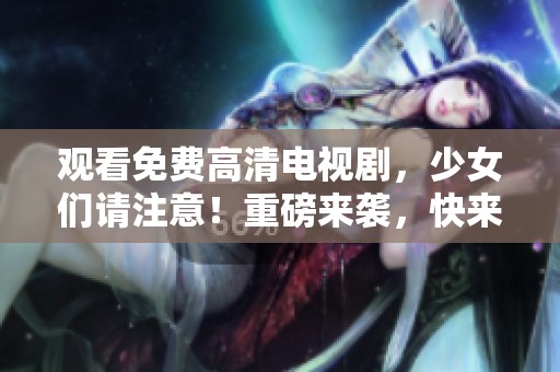 观看免费高清电视剧，少女们请注意！重磅来袭，快来体验吧！