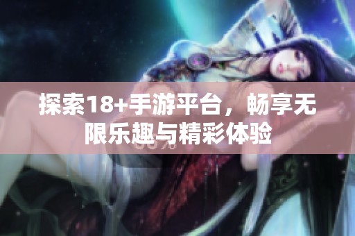 探索18+手游平台，畅享无限乐趣与精彩体验