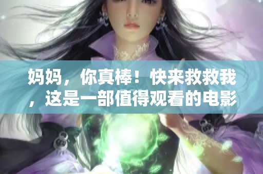 妈妈，你真棒！快来救救我，这是一部值得观看的电影！