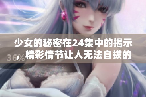 少女的秘密在24集中的揭示，精彩情节让人无法自拔的感受