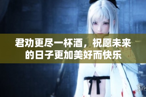 君劝更尽一杯酒，祝愿未来的日子更加美好而快乐