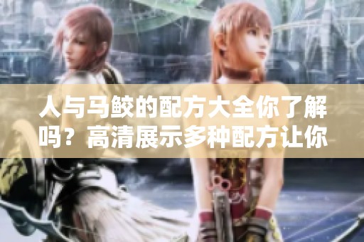 人与马鲛的配方大全你了解吗？高清展示多种配方让你大开眼界