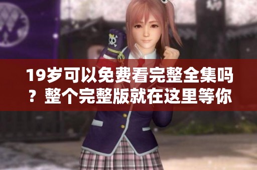 19岁可以免费看完整全集吗？整个完整版就在这里等你来体验！