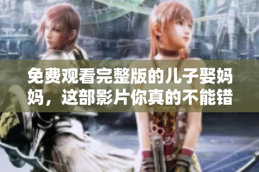 免费观看完整版的儿子娶妈妈，这部影片你真的不能错过了