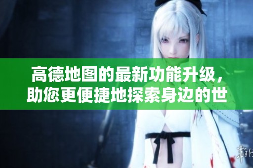 高德地图的最新功能升级，助您更便捷地探索身边的世界