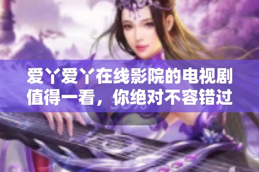 爱丫爱丫在线影院的电视剧值得一看，你绝对不容错过的精彩内容