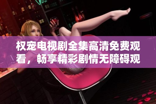 权宠电视剧全集高清免费观看，畅享精彩剧情无障碍观影体验