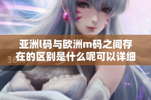 亚洲l码与欧洲m码之间存在的区别是什么呢可以详细了解一下吗
