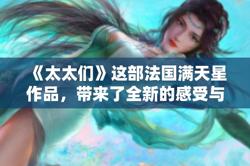《太太们》这部法国满天星作品，带来了全新的感受与精彩体验