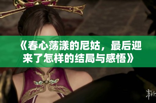 《春心荡漾的尼姑，最后迎来了怎样的结局与感悟》