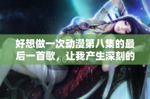 好想做一次动漫第八集的最后一首歌，让我产生深刻的感受和思考