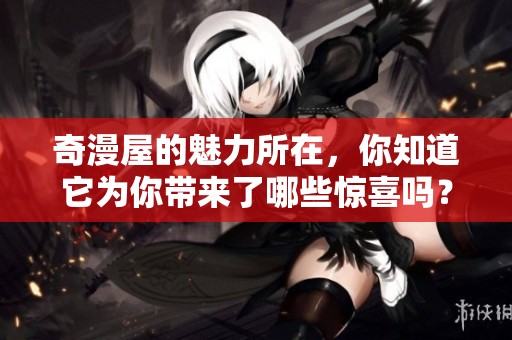 奇漫屋的魅力所在，你知道它为你带来了哪些惊喜吗？