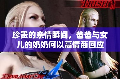 珍贵的亲情瞬间，爸爸与女儿的奶奶何以高情商回应