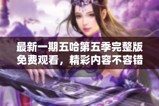 最新一期五哈第五季完整版免费观看，精彩内容不容错过，快来观看吧！