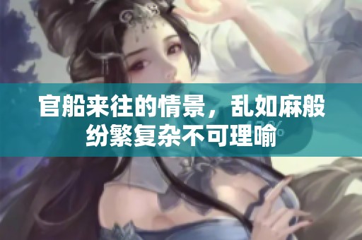 官船来往的情景，乱如麻般纷繁复杂不可理喻