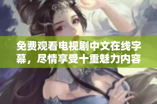 免费观看电视剧中文在线字幕，尽情享受十重魅力内容