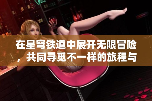 在星穹铁道中展开无限冒险，共同寻觅不一样的旅程与目标