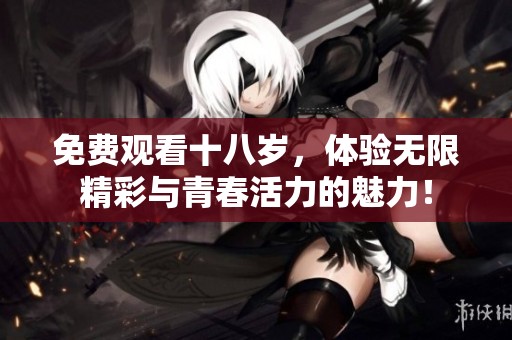 免费观看十八岁，体验无限精彩与青春活力的魅力！