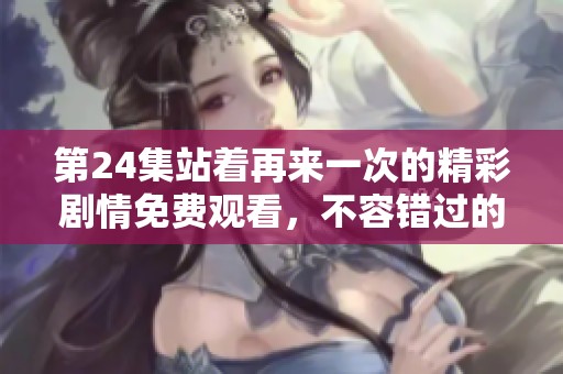 第24集站着再来一次的精彩剧情免费观看，不容错过的精彩瞬间与感人时刻