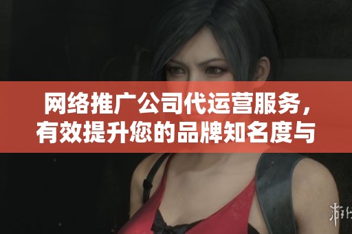 网络推广公司代运营服务，有效提升您的品牌知名度与影响力