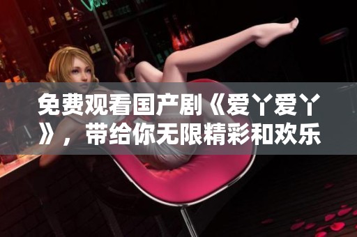 免费观看国产剧《爱丫爱丫》，带给你无限精彩和欢乐！