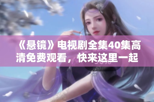 《悬镜》电视剧全集40集高清免费观看，快来这里一起观看吧