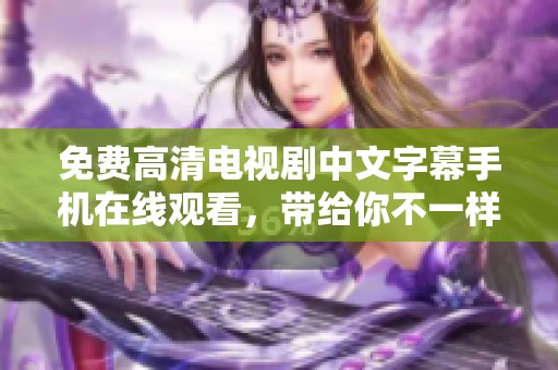免费高清电视剧中文字幕手机在线观看，带给你不一样的观影体验与享受