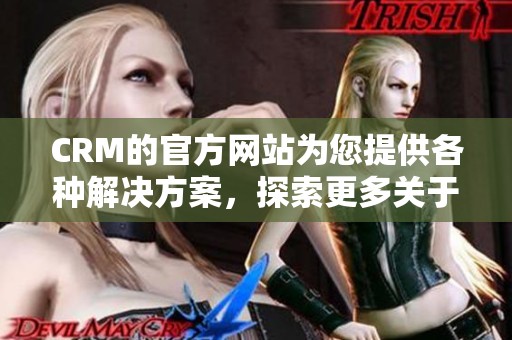 CRM的官方网站为您提供各种解决方案，探索更多关于CRM的精彩内容