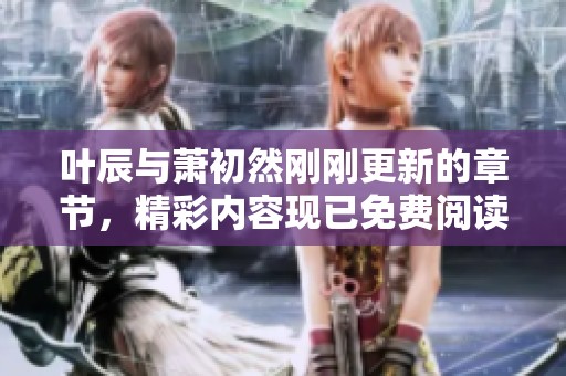叶辰与萧初然刚刚更新的章节，精彩内容现已免费阅读，快来查看吧