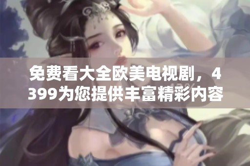 免费看大全欧美电视剧，4399为您提供丰富精彩内容