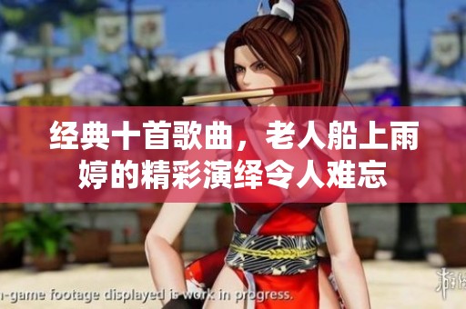 经典十首歌曲，老人船上雨婷的精彩演绎令人难忘