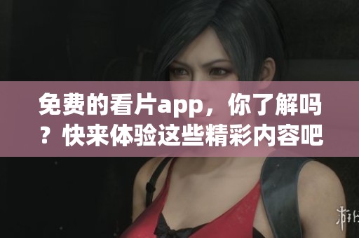 免费的看片app，你了解吗？快来体验这些精彩内容吧
