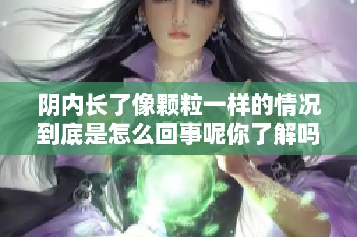 阴内长了像颗粒一样的情况到底是怎么回事呢你了解吗